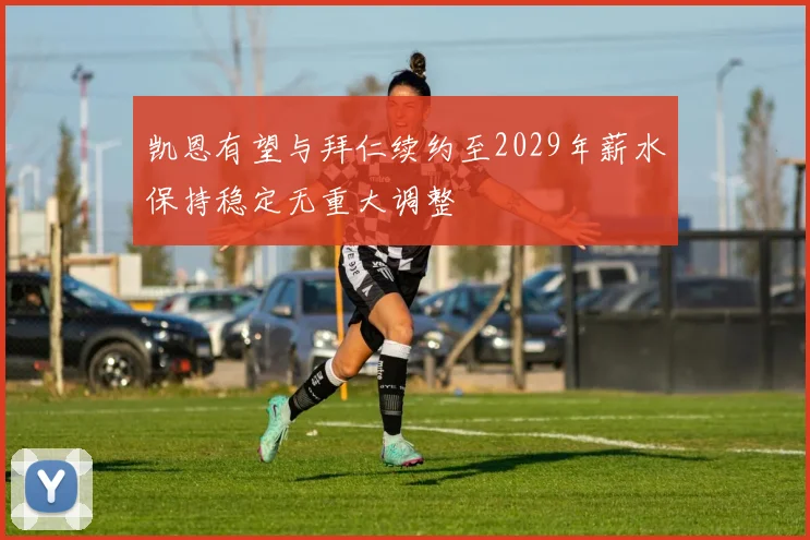 凯恩有望与拜仁续约至2029年薪水保持稳定无重大调整
